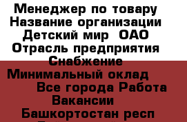 Менеджер по товару › Название организации ­ Детский мир, ОАО › Отрасль предприятия ­ Снабжение › Минимальный оклад ­ 22 000 - Все города Работа » Вакансии   . Башкортостан респ.,Баймакский р-н